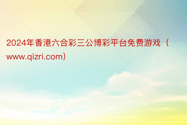 2024年香港六合彩三公博彩平台免费游戏（www.qizri.com）