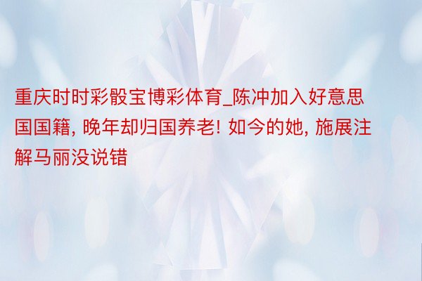 重庆时时彩骰宝博彩体育_陈冲加入好意思国国籍, 晚年却归国养老! 如今的她, 施展注解马丽没说错