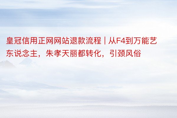 皇冠信用正网网站退款流程 | 从F4到万能艺东说念主，朱孝天丽都转化，引颈风俗