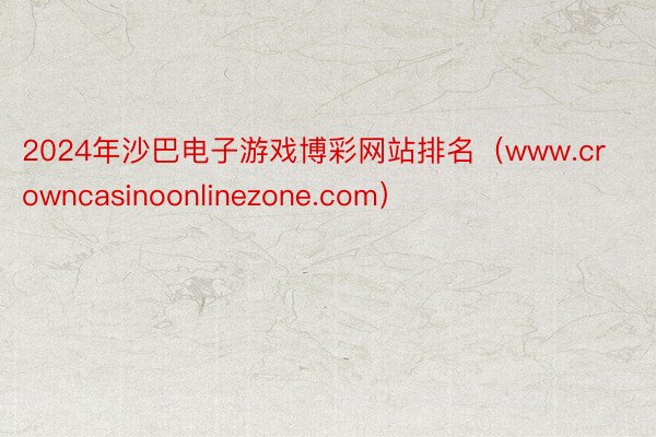 2024年沙巴电子游戏博彩网站排名（www.crowncasinoonlinezone.com）