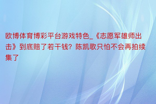 欧博体育博彩平台游戏特色_《志愿军雄师出击》到底赔了若干钱？陈凯歌只怕不会再拍续集了