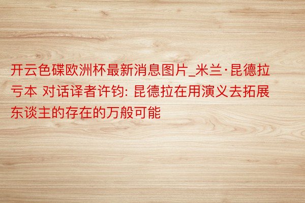 开云色碟欧洲杯最新消息图片_米兰·昆德拉亏本 对话译者许钧: 昆德拉在用演义去拓展东谈主的存在的万般可能