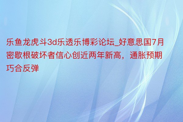 乐鱼龙虎斗3d乐透乐博彩论坛_好意思国7月密歇根破坏者信心创近两年新高，通胀预期巧合反弹