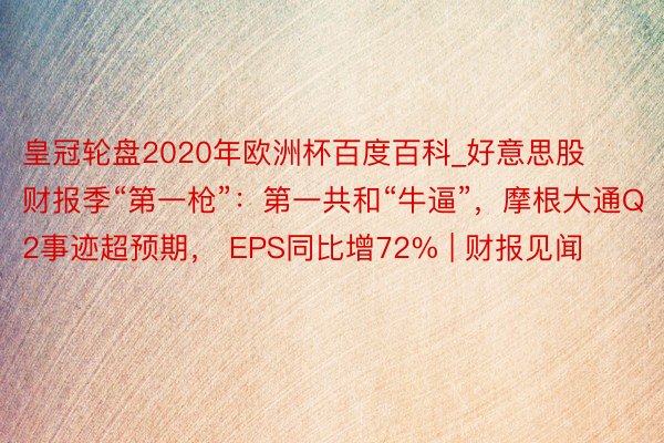 皇冠轮盘2020年欧洲杯百度百科_好意思股财报季“第一枪”：第一共和“牛逼”，摩根大通Q2事迹超预期， EPS同比增72% | 财报见闻