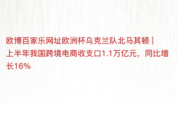 欧博百家乐网址欧洲杯乌克兰队北马其顿 | 上半年我国跨境电商收支口1.1万亿元，同比增长16%