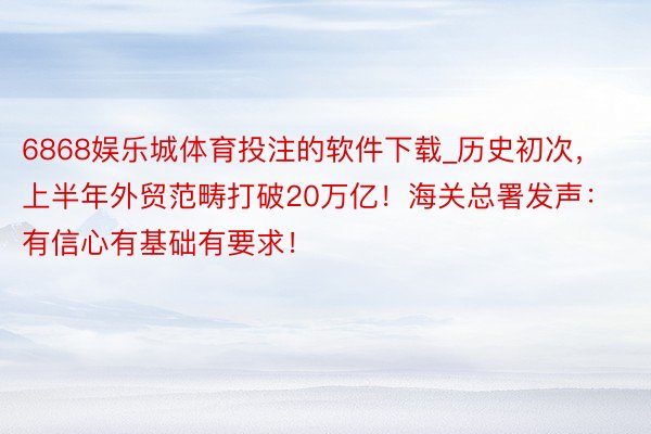 6868娱乐城体育投注的软件下载_历史初次，上半年外贸范畴打破20万亿！海关总署发声：有信心有基础有要求！