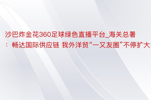 沙巴炸金花360足球绿色直播平台_海关总署：畅达国际供应链 我外洋贸“一又友圈”不停扩大