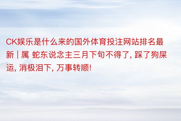 CK娱乐是什么来的国外体育投注网站排名最新 | 属 蛇东说念主三月下旬不得了, 踩了狗屎运, 消极泪下, 万事转顺!