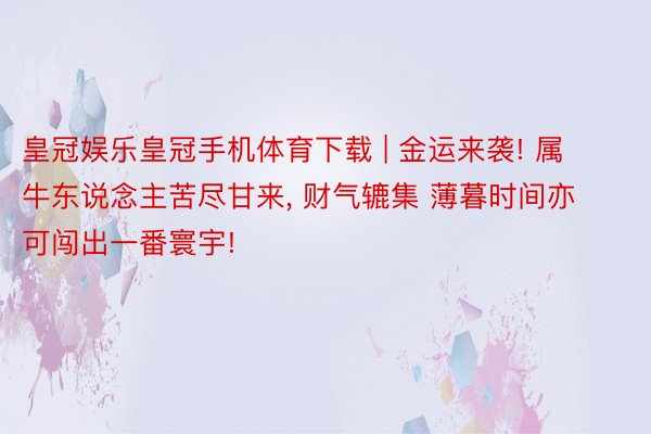 皇冠娱乐皇冠手机体育下载 | 金运来袭! 属 牛东说念主苦尽甘来, 财气辘集 薄暮时间亦可闯出一番寰宇!