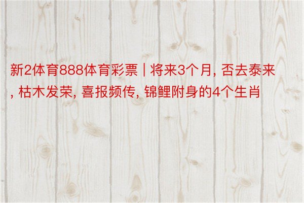 新2体育888体育彩票 | 将来3个月， 否去泰来， 枯木发荣， 喜报频传， 锦鲤附身的4个生肖