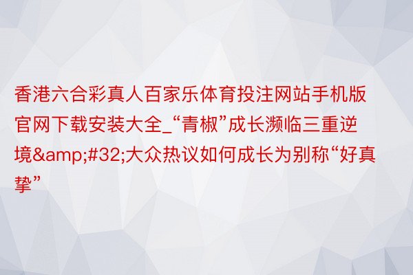 香港六合彩真人百家乐体育投注网站手机版官网下载安装大全_“青椒”成长濒临三重逆境&#32;大众热议如何成长为别称“好真挚”