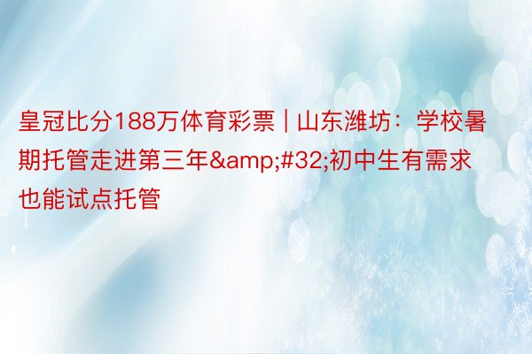 皇冠比分188万体育彩票 | 山东潍坊：学校暑期托管走进第三年&#32;初中生有需求也能试点托管