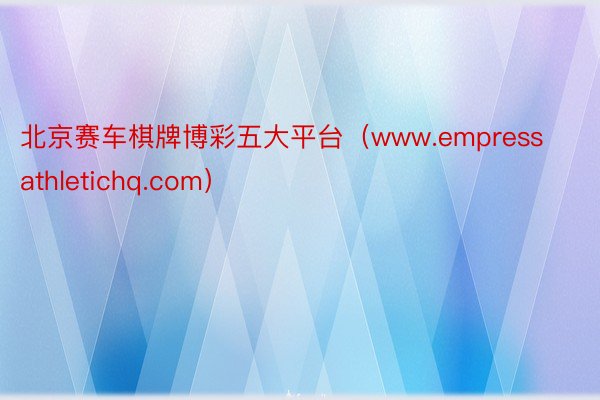 北京赛车棋牌博彩五大平台（www.empressathletichq.com）
