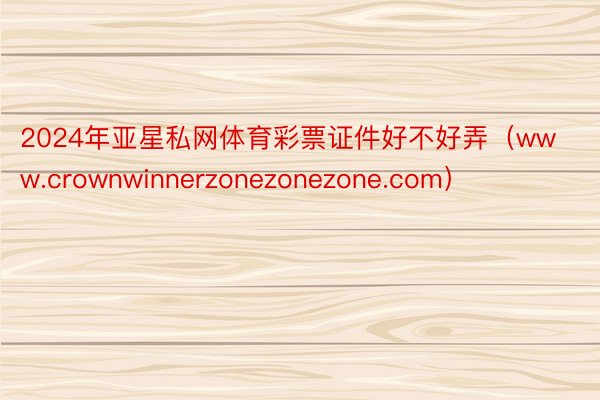 2024年亚星私网体育彩票证件好不好弄（www.crownwinnerzonezonezone.com）