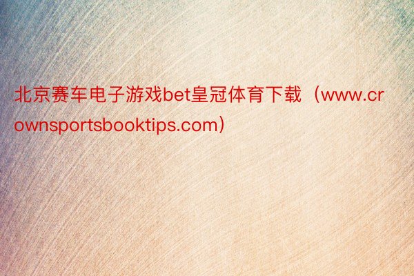 北京赛车电子游戏bet皇冠体育下载（www.crownsportsbooktips.com）