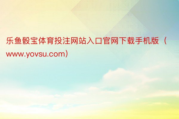 乐鱼骰宝体育投注网站入口官网下载手机版（www.yovsu.com）