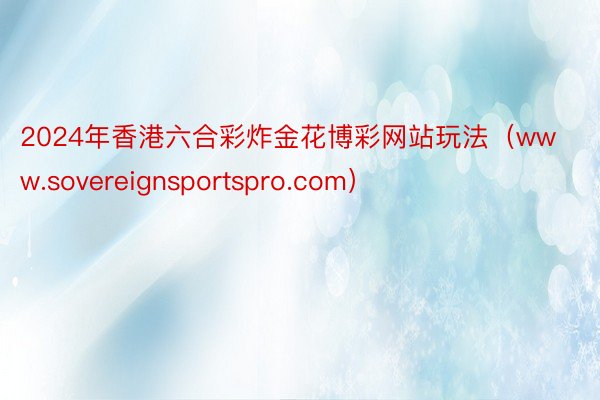 2024年香港六合彩炸金花博彩网站玩法（www.sovereignsportspro.com）