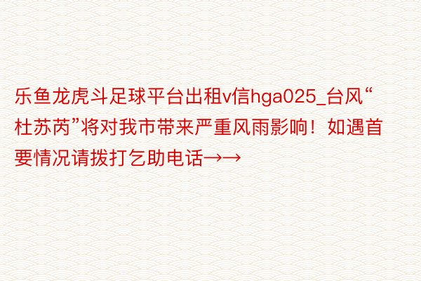 乐鱼龙虎斗足球平台出租v信hga025_台风“杜苏芮”将对我市带来严重风雨影响！如遇首要情况请拨打乞助电话→→