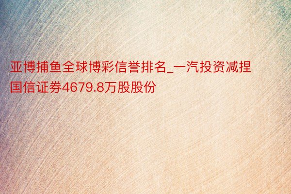 亚博捕鱼全球博彩信誉排名_一汽投资减捏国信证券4679.8万股股份