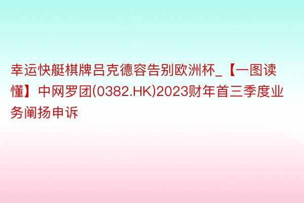 幸运快艇棋牌吕克德容告别欧洲杯_【一图读懂】中网罗团(0382.HK)2023财年首三季度业务阐扬申诉