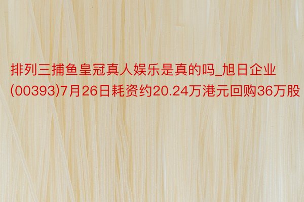 排列三捕鱼皇冠真人娱乐是真的吗_旭日企业(00393)7月26日耗资约20.24万港元回购36万股