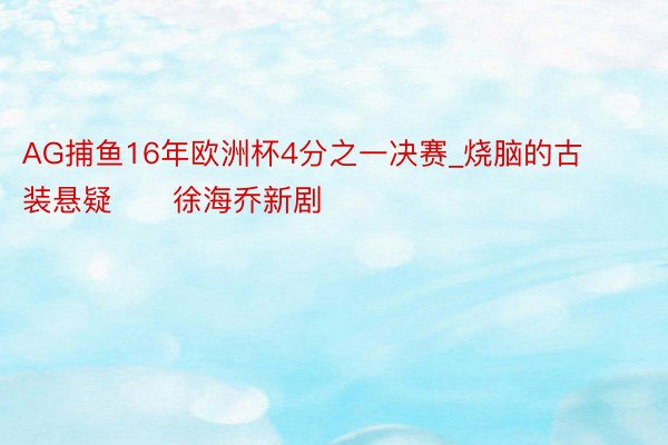 AG捕鱼16年欧洲杯4分之一决赛_烧脑的古装悬疑‼️徐海乔新剧‼️