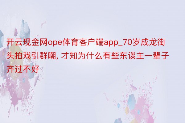 开云现金网ope体育客户端app_70岁成龙街头拍戏引群嘲, 才知为什么有些东谈主一辈子齐过不好