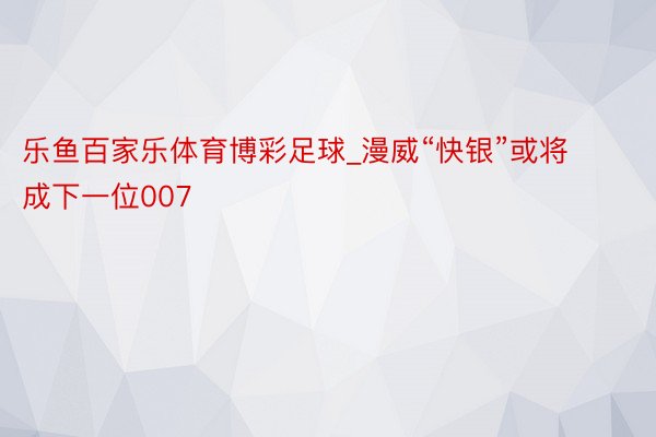 乐鱼百家乐体育博彩足球_漫威“快银”或将成下一位007