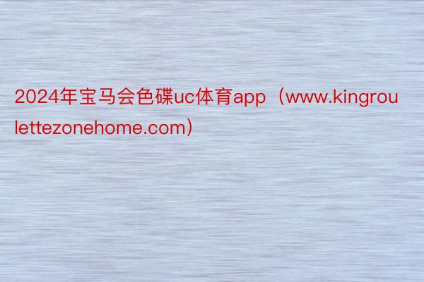 2024年宝马会色碟uc体育app（www.kingroulettezonehome.com）