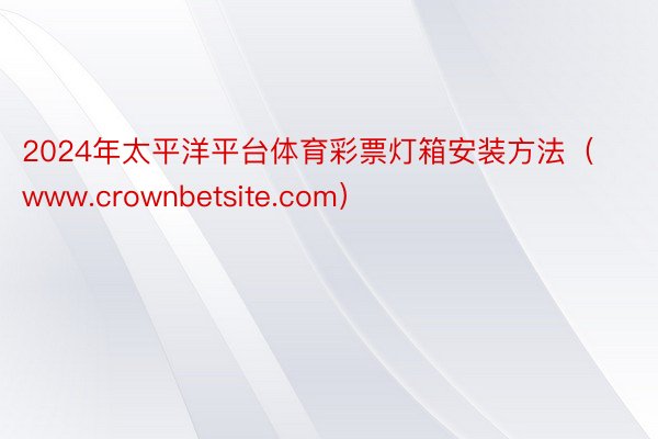 2024年太平洋平台体育彩票灯箱安装方法（www.crownbetsite.com）