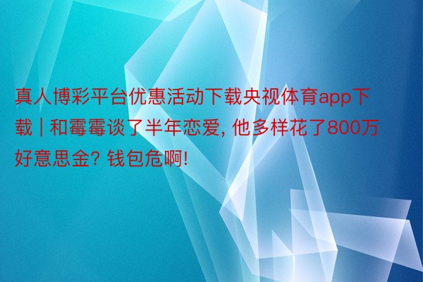 真人博彩平台优惠活动下载央视体育app下载 | 和霉霉谈了半年恋爱， 他多样花了800万好意思金? 钱包危啊!