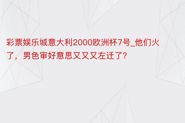 彩票娱乐城意大利2000欧洲杯7号_他们火了，男色审好意思又又又左迁了？