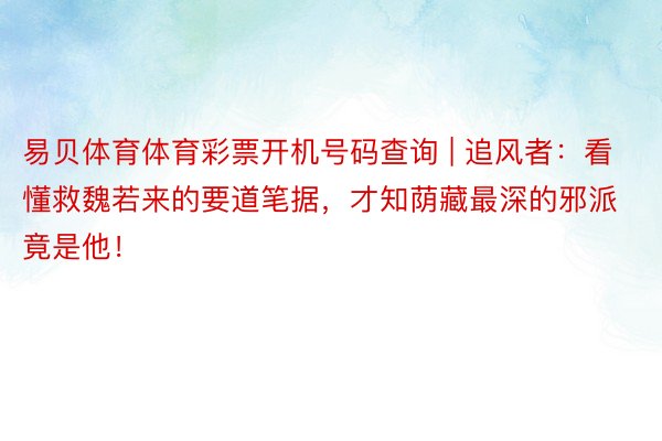 易贝体育体育彩票开机号码查询 | 追风者：看懂救魏若来的要道笔据，才知荫藏最深的邪派竟是他！