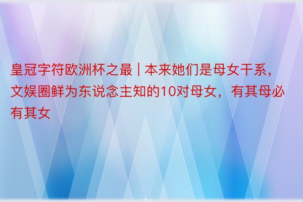 皇冠字符欧洲杯之最 | 本来她们是母女干系，文娱圈鲜为东说念主知的10对母女，有其母必有其女