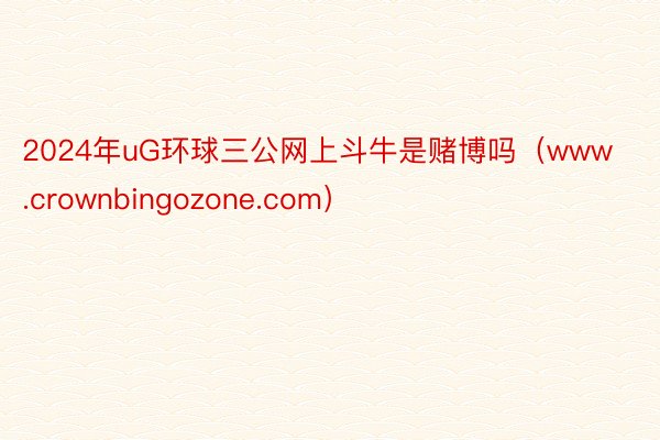 2024年uG环球三公网上斗牛是赌博吗（www.crownbingozone.com）