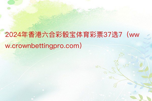 2024年香港六合彩骰宝体育彩票37选7（www.crownbettingpro.com）