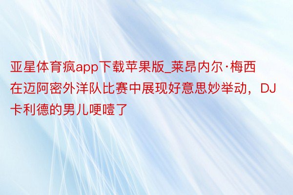 亚星体育疯app下载苹果版_莱昂内尔·梅西在迈阿密外洋队比赛中展现好意思妙举动，DJ卡利德的男儿哽噎了