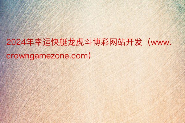 2024年幸运快艇龙虎斗博彩网站开发（www.crowngamezone.com）