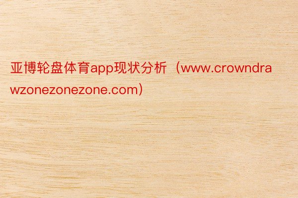 亚博轮盘体育app现状分析（www.crowndrawzonezonezone.com）