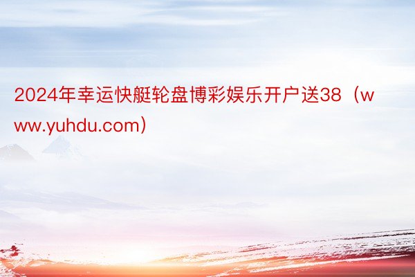 2024年幸运快艇轮盘博彩娱乐开户送38（www.yuhdu.com）