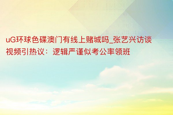 uG环球色碟澳门有线上赌城吗_张艺兴访谈视频引热议：逻辑严谨似考公率领班