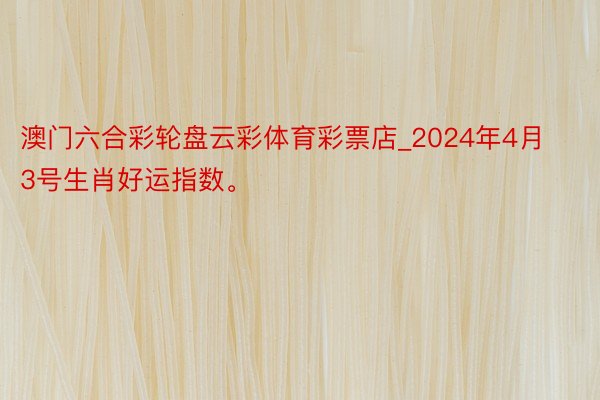 澳门六合彩轮盘云彩体育彩票店_2024年4月3号生肖好运指数。