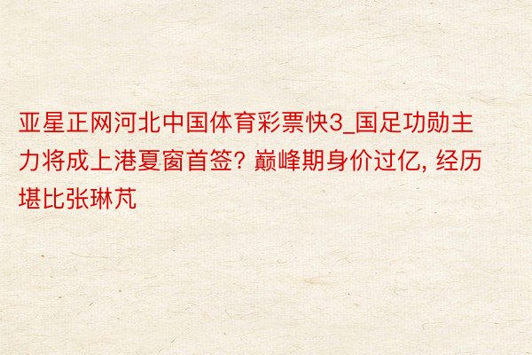 亚星正网河北中国体育彩票快3_国足功勋主力将成上港夏窗首签? 巅峰期身价过亿, 经历堪比张琳芃