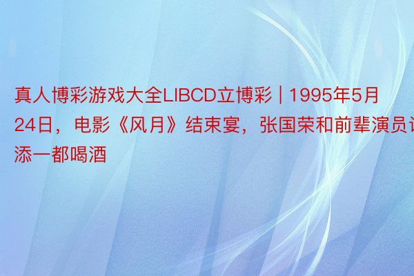 真人博彩游戏大全LlBCD立博彩 | 1995年5月24日，电影《风月》结束宴，张国荣和前辈演员谢添一都喝酒