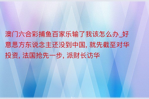 澳门六合彩捕鱼百家乐输了我该怎么办_好意思方东说念主还没到中国, 就先截至对华投资, 法国抢先一步, 派财长访华