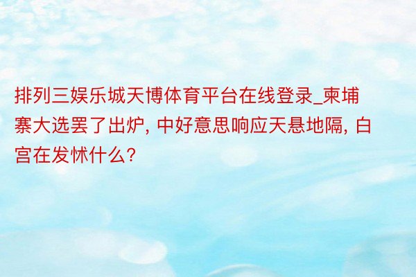 排列三娱乐城天博体育平台在线登录_柬埔寨大选罢了出炉, 中好意思响应天悬地隔, 白宫在发怵什么?