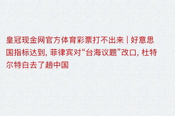 皇冠现金网官方体育彩票打不出来 | 好意思国指标达到, 菲律宾对“台海议题”改口, 杜特尔特白去了趟中国