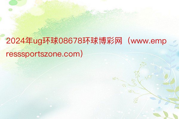 2024年ug环球08678环球博彩网（www.empresssportszone.com）