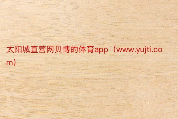 太阳城直营网贝慱的体育app（www.yujti.com）