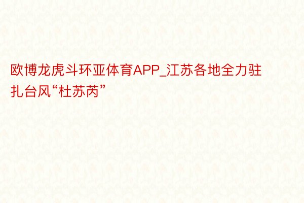 欧博龙虎斗环亚体育APP_江苏各地全力驻扎台风“杜苏芮”